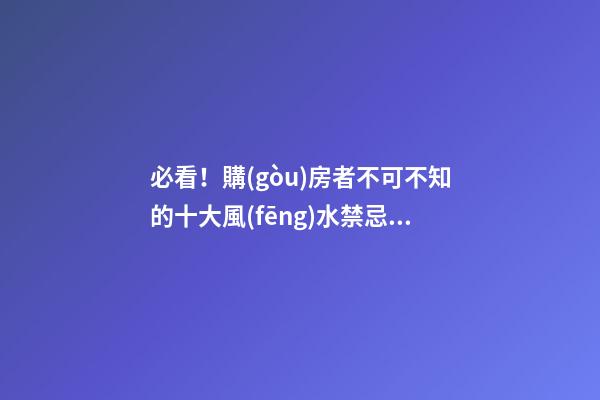 必看！購(gòu)房者不可不知的十大風(fēng)水禁忌 遠(yuǎn)離招煞兇戶型